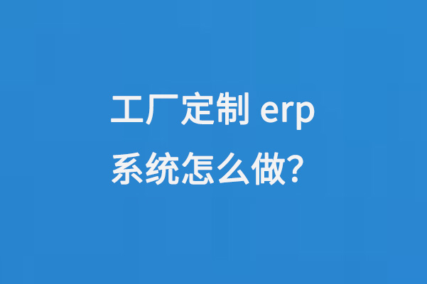 工厂定制erp系统怎么做